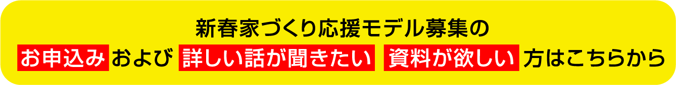 新春家づくり応援モデル募集のお申込みおよび詳しい話が聞きたい資料が欲しい方はこちらから