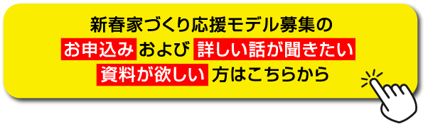 新春家づくり応援モデル募集のお申込みおよび詳しい話が聞きたい資料が欲しい方はこちらから