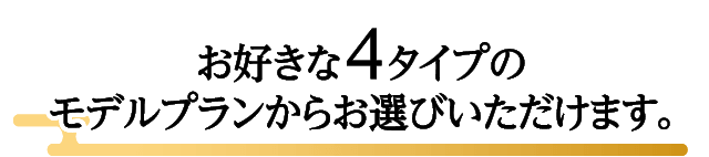 お好きな4タイプのモデルプランからお選びいただけます。